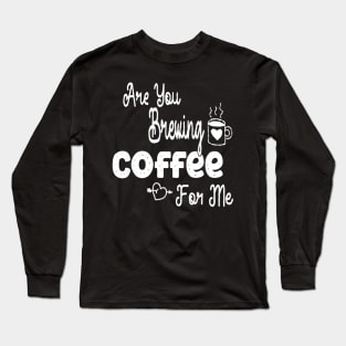 are you brewing coffee for me Long Sleeve T-Shirt